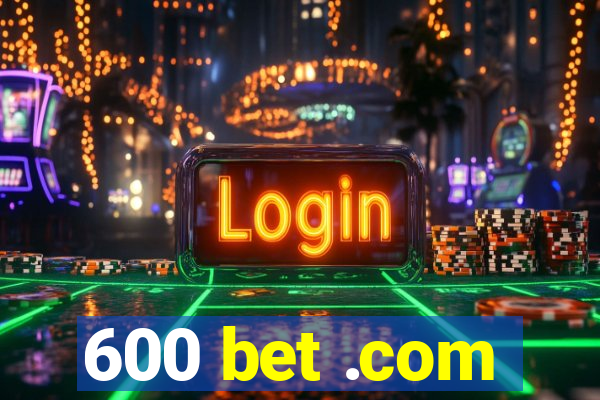 600 bet .com